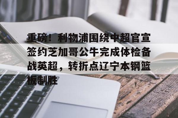九游手机版-重磅！利物浦围绕中超官宣签约芝加哥公牛完成体检备战英超，转折点辽宁本钢篮板制胜